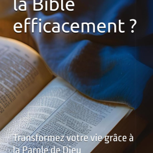 Comment lire la Bible efficacement ?: Transformez votre vie grâce à la Parole de Dieu